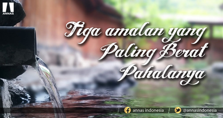 TIGA AMALAN YANG PALING BERAT PAHALANYA