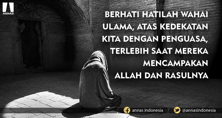 BERHATI HATILAH WAHAI ULAMA, ATAS KEDEKATAN KITA DENGAN PENGUASA, TERLEBIH SAAT MEREKA MENCAMPAKAN ALLAH DAN RASULNYA