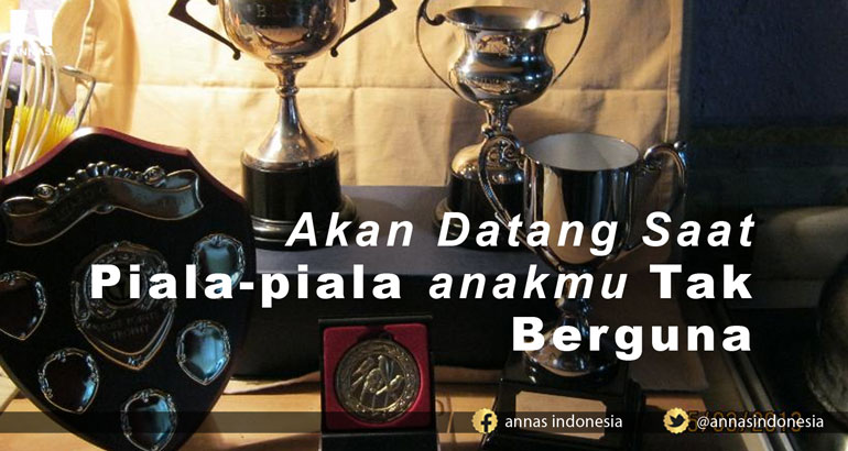 AKAN DATANG SAAT PIALA-PIALA ANAKMU TAK BERGUNA