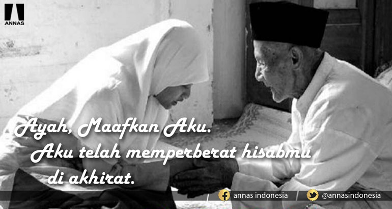 AYAH, MAAFKAN AKU, AKU TELAH MEMPERBERAT HISABMU DI AKHIRAT